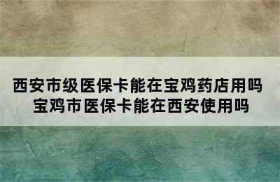 西安市级医保卡能在宝鸡药店用吗 宝鸡市医保卡能在西安使用吗